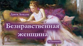 ДЖЕК ЛОНДОН quotБЕЗНРАВСТВЕННАЯ ЖЕНЩИНАquot Аудиокнига [upl. by Virginia]