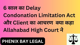 6 साल का Delay Condonation Limitation Act और Client का आचरण क्या कहा Allahabad High Court ने [upl. by Hnahc859]