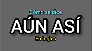 Cómo se dice AÚN ASÍ o INCLUSO ASÍ en inglés [upl. by Conrado]