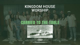 Carried to the Table  Kingdom House Worship [upl. by Churchill]