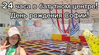 24 ЧАСА В БАТУТНОМ ЦЕНТРЕ ДЕНЬ РОЖДЕНИЯ СОФИИ [upl. by Aldora]