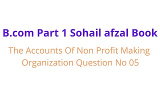 Bcom part 1 Accounts of non profit making organization question no 05 sohail afzal book [upl. by Brittani848]