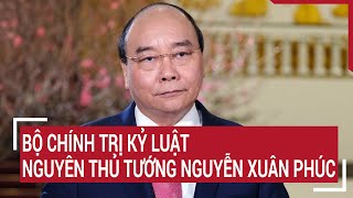 Điểm nóng Bộ Chính trị kỷ luật nguyên Thủ tướng Nguyễn Xuân Phúc [upl. by Atnomed]