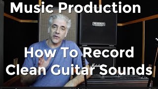 Music Production  How To Record Amazing Clean Guitar Sounds [upl. by Ahsai391]