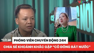 Phóng viên Chuyển động 24h chia sẻ khoảnh khắc gặp quotcô đồng bát nướcquot  Chuyện đáng nói [upl. by Parthenia]