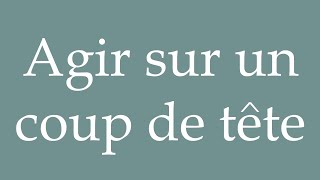 How to Pronounce Agir sur un coup de tête Act on impulse Correctly in French [upl. by Anelav815]