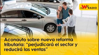 Aconauto sobre nueva reforma tributaria “perjudicará el sector y reducirá las ventas” [upl. by Sension]