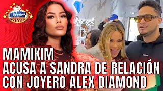 MAMIKIM ACUSA A SANDRA DE RELACIÓN CON JOYERO ALEX DIAMOND Y SANDRA RESPONDE HISTÉRICA [upl. by Illehs434]