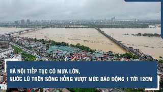 Hà Nội tiếp tục có mưa lớn nước lũ trên sông Hồng vượt mức báo động 1 tới 12cm l VTs [upl. by Sarazen]