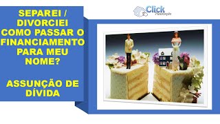 SEPAREI  DIVORCIEI  COMO PASSAR O FINANCIAMENTO IMOBILIÁRIO PARA MEU NOME ASSUNÇÃO DE DÍVIDA [upl. by Dearden]