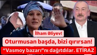 Vasmoy bazarını dağıtdılar İşçilər etiraz edir İlham Əliyev bax bizə [upl. by Chas]