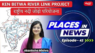 PLACES IN NEWS  Episode  42  KEN BETWA RIVER LINK PROJECT  UPSC 2024  UPSC [upl. by Imoyn980]