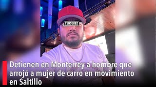 Detienen en Monterrey a hombre que arrojó a mujer de carro en movimiento en Saltillo [upl. by Imac]