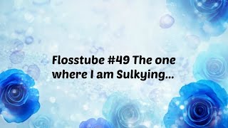 Flosstube 49 The one where I am Sulkying [upl. by Ellenor]