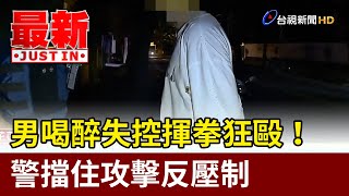 男喝醉失控揮拳狂毆！ 警擋住攻擊反壓制【最新快訊】 [upl. by Salome863]