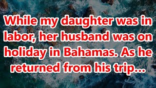 While my daughter was in labor her husband was on holiday in Bahamas As he returned from his trip… [upl. by Nuyh]