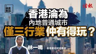 香港淪為內地普通城市 僅三行業仲有得玩  信報月刊林一鳴專欄｜東方之珠｜中美角力｜發展優勢不再｜【論盡熱話系列】 [upl. by Alford]