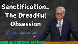 Sanctification The Dreadful Obsession  John MacArthur sermon [upl. by Neelahs263]