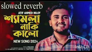 Shamla Naki Kalo  slowed reverb  ATIF AHMED NILOY  New Bangla Song 2024 samsulofficial [upl. by Pail772]