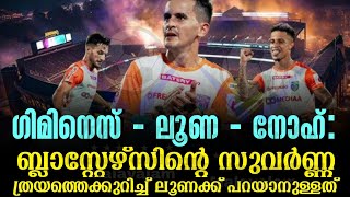 ലൂണ  നോഹ്  ഗിമി നെസ് ബ്ലാസ്റ്റേഴ്സിൻ്റെ സുവർണ്ണ ത്രയത്തെക്കുറിച്ച് ലൂണക്ക് പറയാനുള്ളത്  KBFC [upl. by Ahserak]