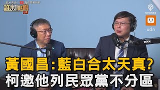 黃國昌直呼藍白合太天真？柯文哲邀他列民眾黨不分區｜立委｜總統大選｜民調｜內幕｜直播｜國民黨 [upl. by Sosthina]