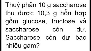 Thuỷ phân 10 g saccharose thu được 103 g hỗn hợp gồm glucose fructose và saccharose còn dư Saccha [upl. by Nauqit]